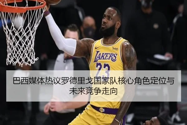 巴西媒体热议罗德里戈国家队核心角色定位与未来竞争走向