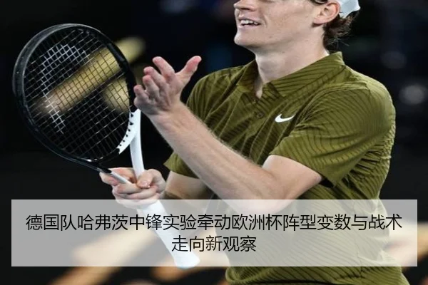 德国队哈弗茨中锋实验牵动欧洲杯阵型变数与战术走向新观察