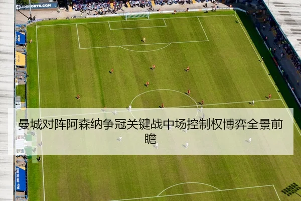 曼城对阵阿森纳争冠关键战中场控制权博弈全景前瞻