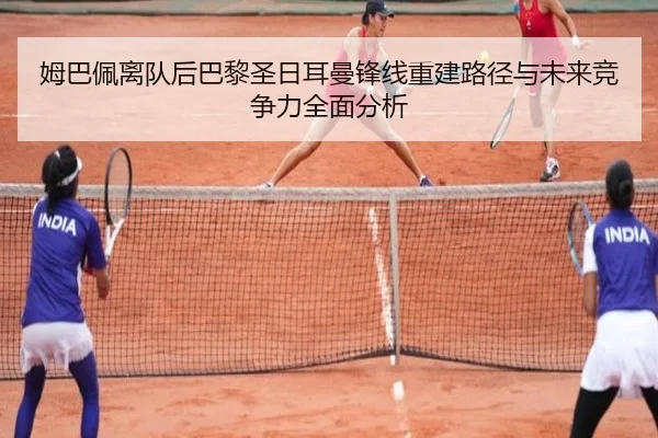 姆巴佩离队后巴黎圣日耳曼锋线重建路径与未来竞争力全面分析
